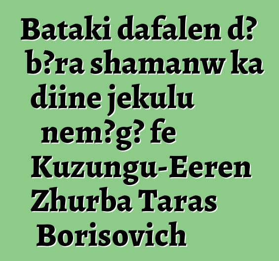 Bataki dafalen dɔ bɔra shamanw ka diinɛ jɛkulu ɲɛmɔgɔ fɛ Kuzungu-Eeren Zhurba Taras Borisovich