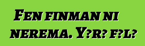 Fɛn finman ni nɛrɛma. Yɔrɔ fɔlɔ