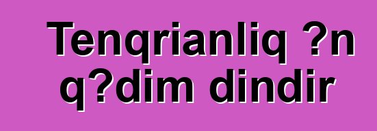 Tenqrianlıq ən qədim dindir