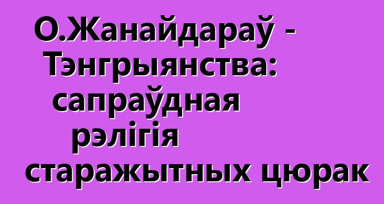 О.Жанайдараў - Тэнгрыянства: сапраўдная рэлігія старажытных цюрак