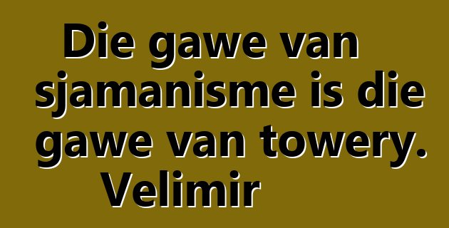 Die gawe van sjamanisme is die gawe van towery. Velimir