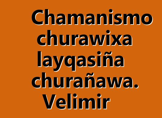 Chamanismo churawixa layqasiña churañawa. Velimir