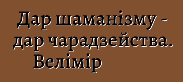 Дар шаманізму - дар чарадзейства. Велімір