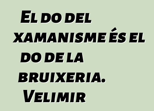 El do del xamanisme és el do de la bruixeria. Velimir