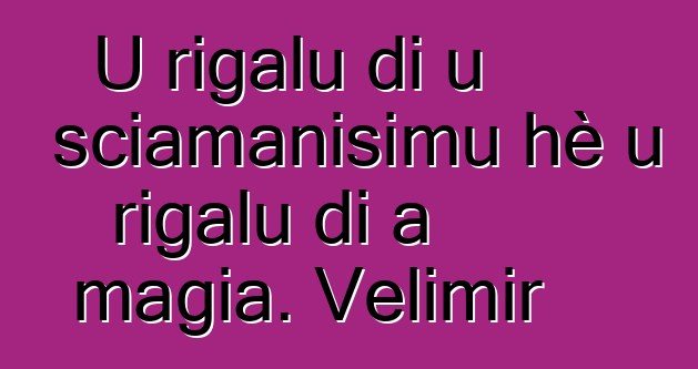 U rigalu di u sciamanisimu hè u rigalu di a magia. Velimir