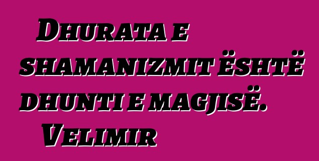 Dhurata e shamanizmit është dhunti e magjisë. Velimir