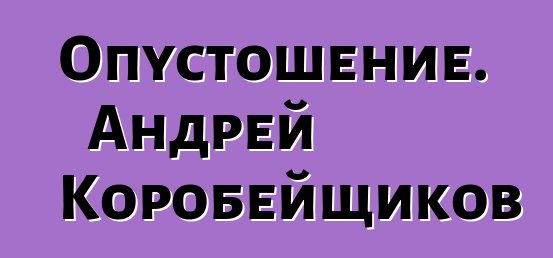 Опустошение. Андрей Коробейщиков