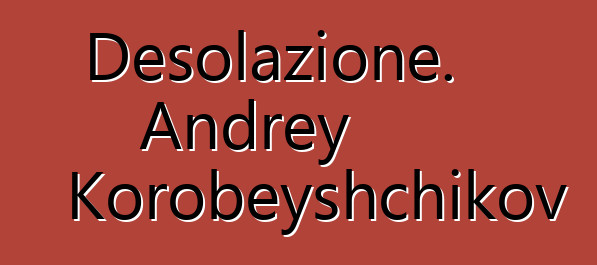 Desolazione. Andrey Korobeyshchikov