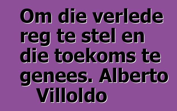 Om die verlede reg te stel en die toekoms te genees. Alberto Villoldo