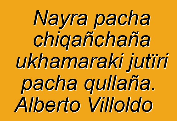 Nayra pacha chiqañchaña ukhamaraki jutïri pacha qullaña. Alberto Villoldo