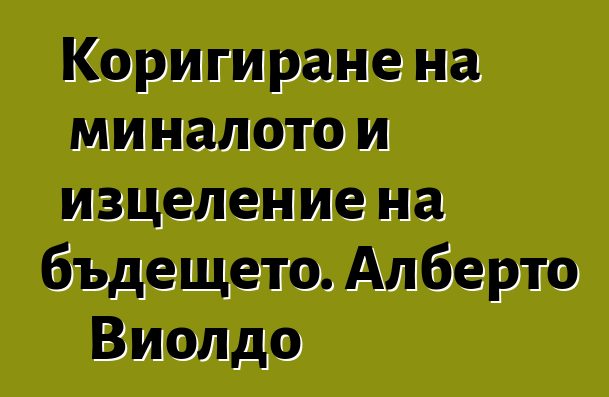 Коригиране на миналото и изцеление на бъдещето. Алберто Виолдо