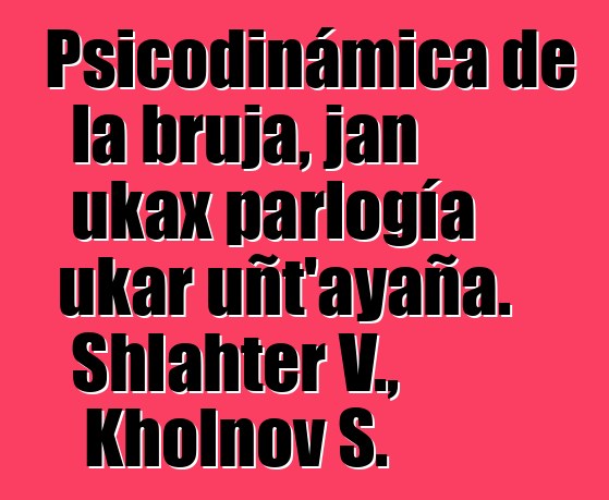 Psicodinámica de la bruja, jan ukax parlogía ukar uñt’ayaña. Shlahter V., Kholnov S.