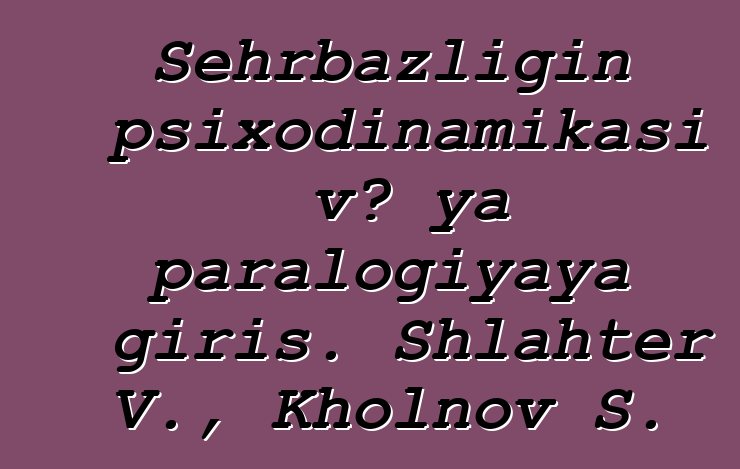 Sehrbazlığın psixodinamikası və ya paralogiyaya giriş. Shlahter V., Kholnov S.