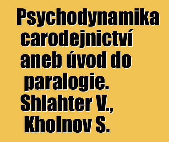 Psychodynamika čarodějnictví aneb úvod do paralogie. Shlahter V., Kholnov S.