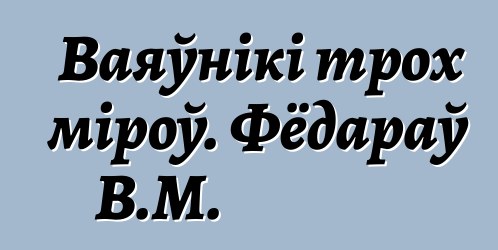 Ваяўнікі трох міроў. Фёдараў В.М.