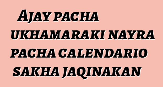 Ajay pacha ukhamaraki nayra pacha calendario sakha jaqinakan