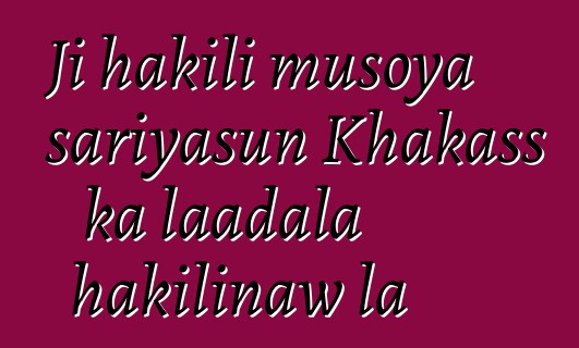 Ji hakili musoya sariyasun Khakass ka laadala hakilinaw la