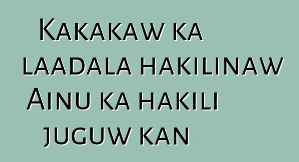 Kakakaw ka laadala hakilinaw Ainu ka hakili juguw kan