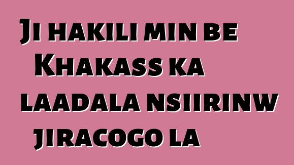 Ji hakili min bɛ Khakass ka laadala nsiirinw jiracogo la