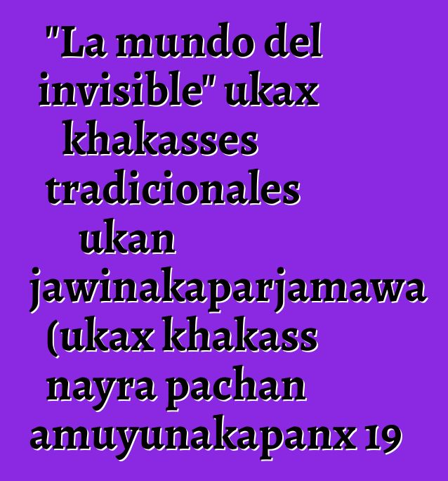 "La mundo del invisible" ukax khakasses tradicionales ukan uñjawinakaparjamawa (ukax khakass nayra pachan amuyunakapanx 19 - 20 siglo ukan nayra amuyunakapanx)