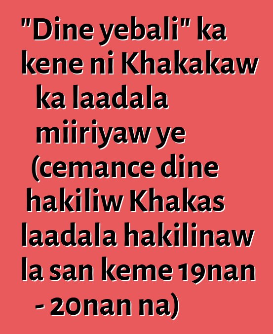 "Diɲɛ yebali" ka kɛɲɛ ni Khakakaw ka laadala miiriyaw ye (cɛmancɛ diɲɛ hakiliw Khakas laadala hakilinaw la san kɛmɛ 19nan - 20nan na)