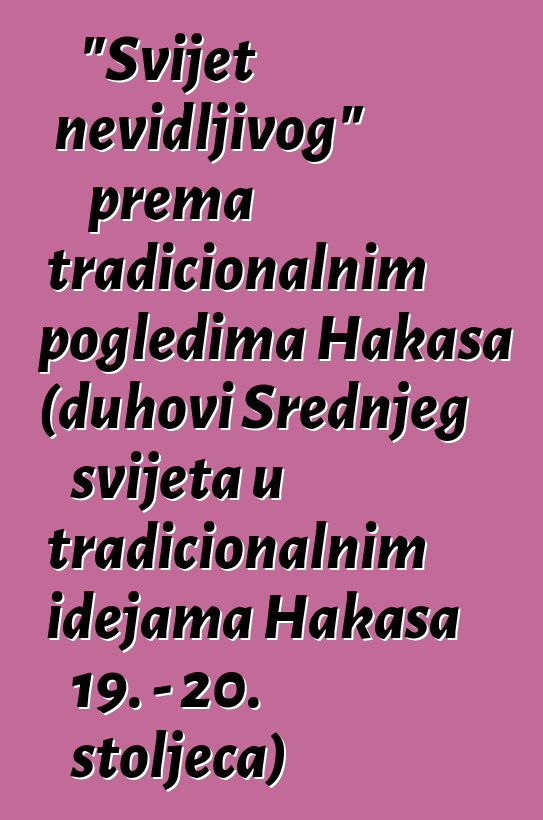 "Svijet nevidljivog" prema tradicionalnim pogledima Hakasa (duhovi Srednjeg svijeta u tradicionalnim idejama Hakasa 19. - 20. stoljeća)