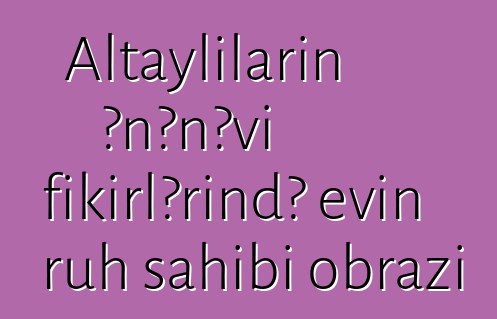 Altaylıların ənənəvi fikirlərində evin ruh sahibi obrazı