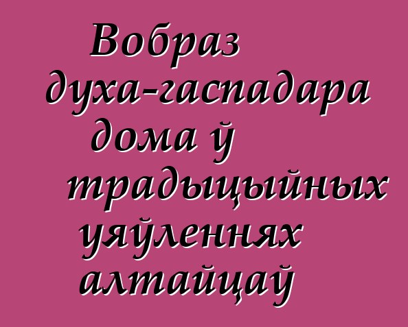 Вобраз духа-гаспадара дома ў традыцыйных уяўленнях алтайцаў