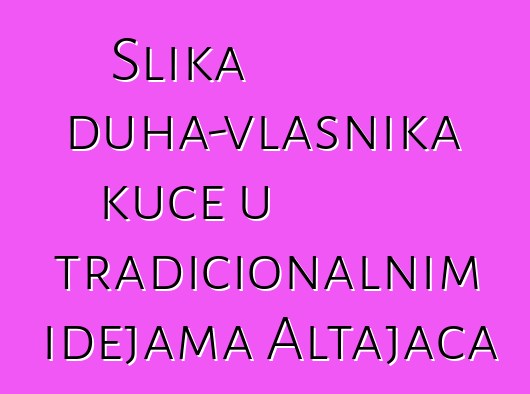 Slika duha-vlasnika kuće u tradicionalnim idejama Altajaca