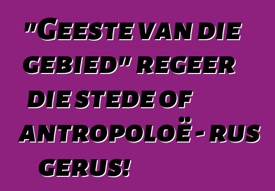 "Geeste van die gebied" regeer die stede of antropoloë - rus gerus!