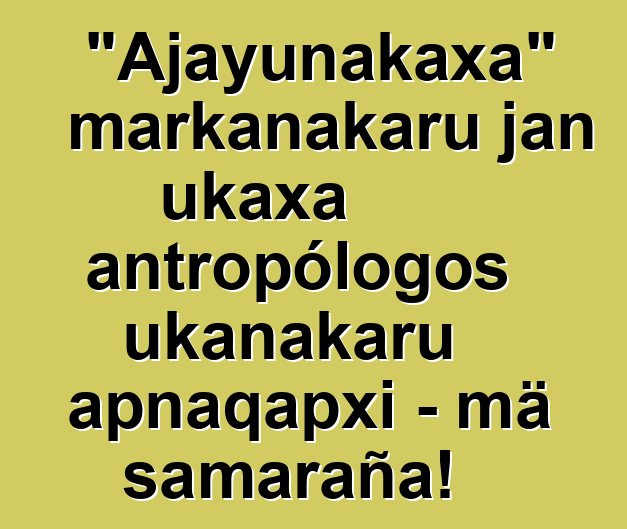 "Ajayunakaxa" markanakaru jan ukaxa antropólogos ukanakaru apnaqapxi - mä samaraña!