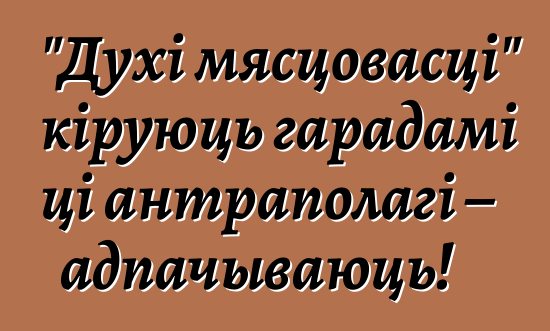 "Духі мясцовасці" кіруюць гарадамі ці антраполагі – адпачываюць!