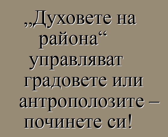 „Духовете на района“ управляват градовете или антрополозите – починете си!