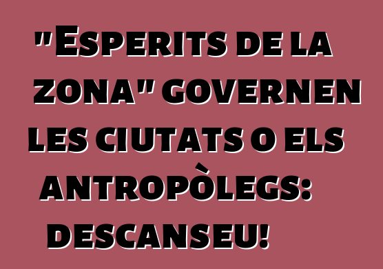 "Esperits de la zona" governen les ciutats o els antropòlegs: descanseu!