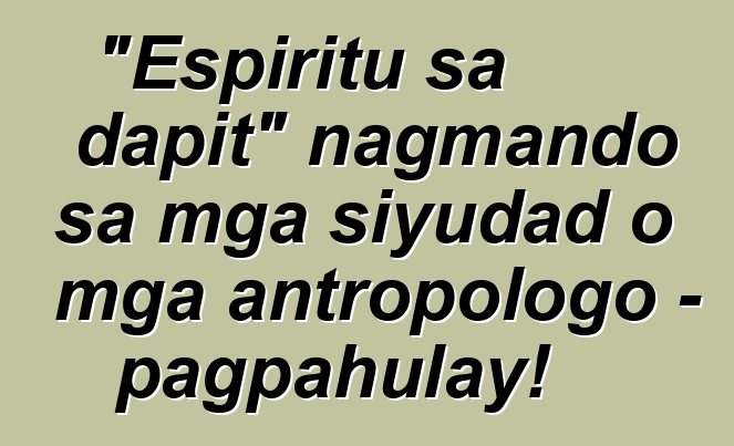 "Espiritu sa dapit" nagmando sa mga siyudad o mga antropologo - pagpahulay!