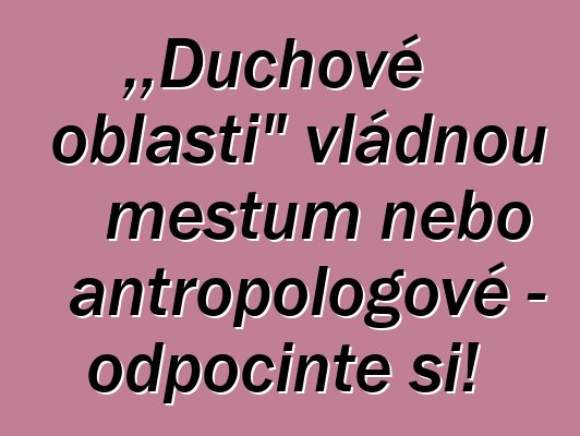 „Duchové oblasti“ vládnou městům nebo antropologové – odpočiňte si!