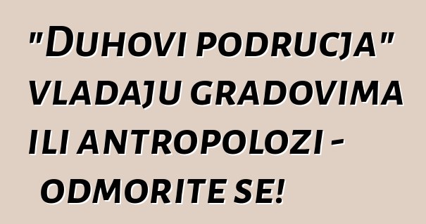 "Duhovi područja" vladaju gradovima ili antropolozi - odmorite se!