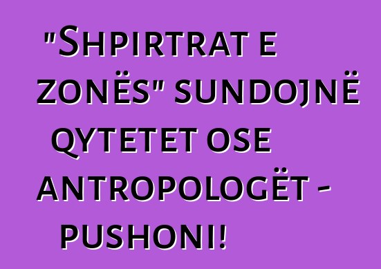 "Shpirtrat e zonës" sundojnë qytetet ose antropologët - pushoni!