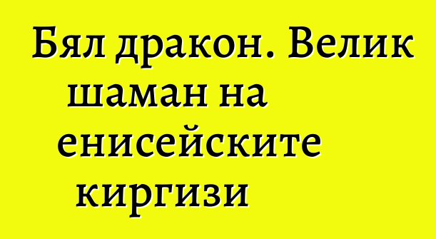 Бял дракон. Велик шаман на енисейските киргизи