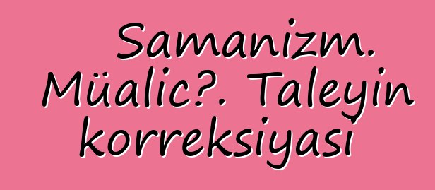 Şamanizm. Müalicə. Taleyin korreksiyası