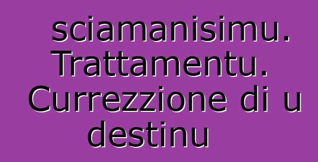 sciamanisimu. Trattamentu. Currezzione di u destinu