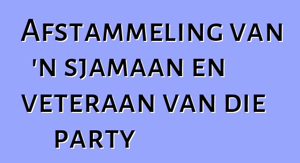 Afstammeling van 'n sjamaan en veteraan van die party