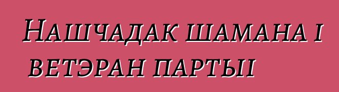 Нашчадак шамана і ветэран партыі