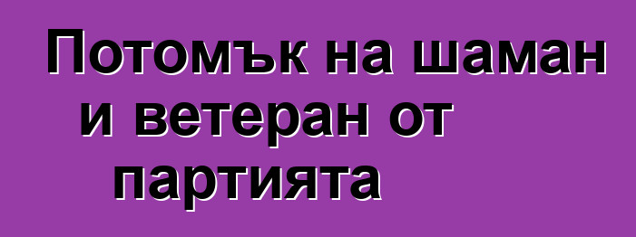 Потомък на шаман и ветеран от партията