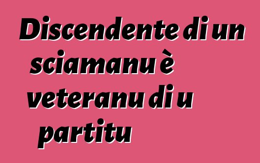 Discendente di un sciamanu è veteranu di u partitu