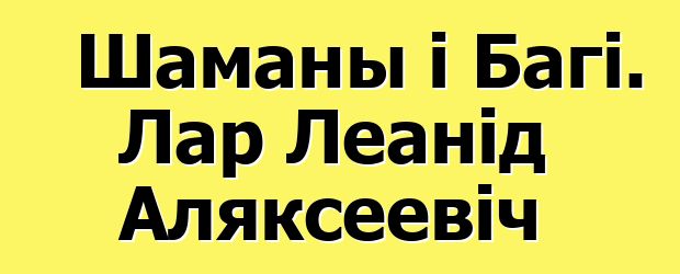 Шаманы і Багі. Лар Леанід Аляксеевіч