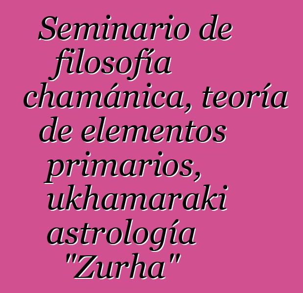 Seminario de filosofía chamánica, teoría de elementos primarios, ukhamaraki astrología "Zurha"