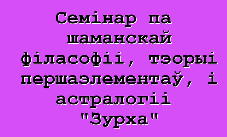 Семінар па шаманскай філасофіі, тэорыі першаэлементаў, і астралогіі "Зурха"