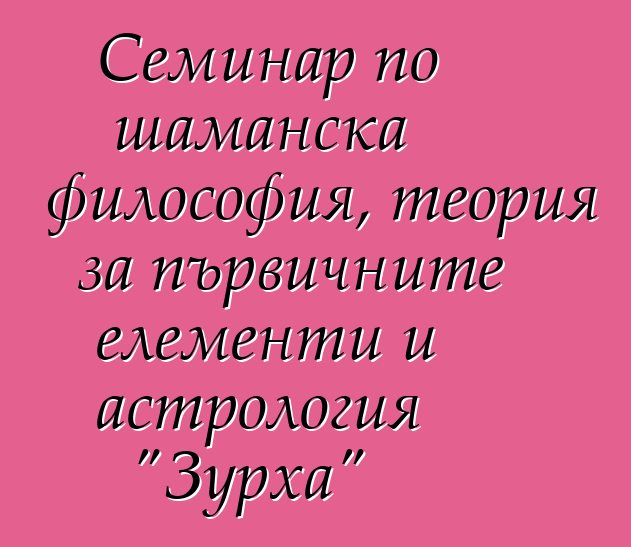 Семинар по шаманска философия, теория за първичните елементи и астрология "Зурха"