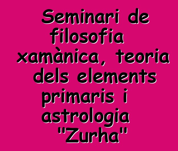 Seminari de filosofia xamànica, teoria dels elements primaris i astrologia "Zurha"